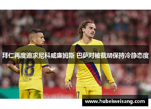 拜仁再度追求尼科威廉姆斯 巴萨对被截胡保持冷静态度
