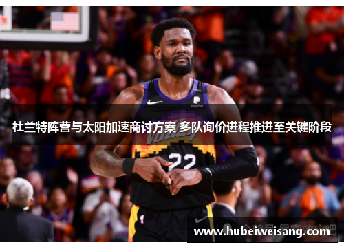 杜兰特阵营与太阳加速商讨方案 多队询价进程推进至关键阶段