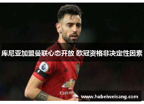 库尼亚加盟曼联心态开放 欧冠资格非决定性因素