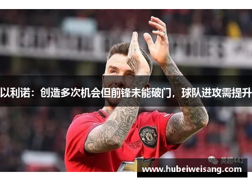 以利诺：创造多次机会但前锋未能破门，球队进攻需提升