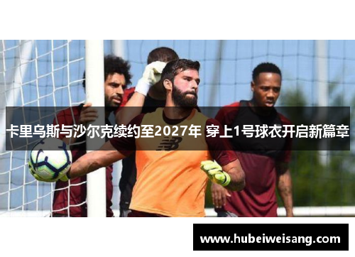 卡里乌斯与沙尔克续约至2027年 穿上1号球衣开启新篇章