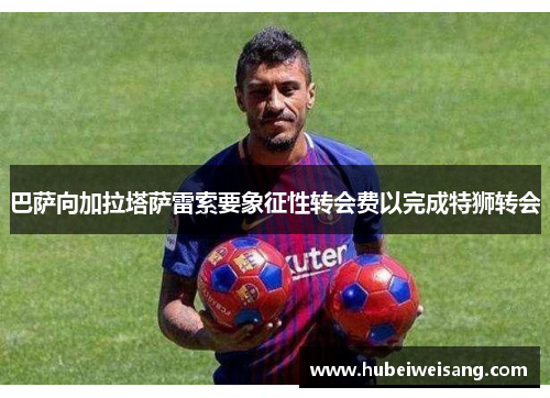 巴萨向加拉塔萨雷索要象征性转会费以完成特狮转会