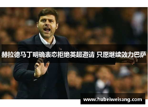 赫拉德马丁明确表态拒绝英超邀请 只愿继续效力巴萨