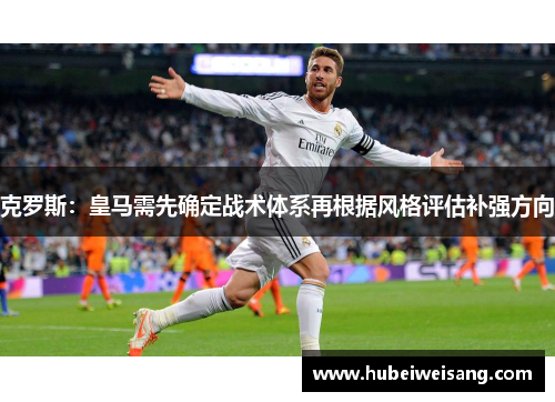 克罗斯：皇马需先确定战术体系再根据风格评估补强方向